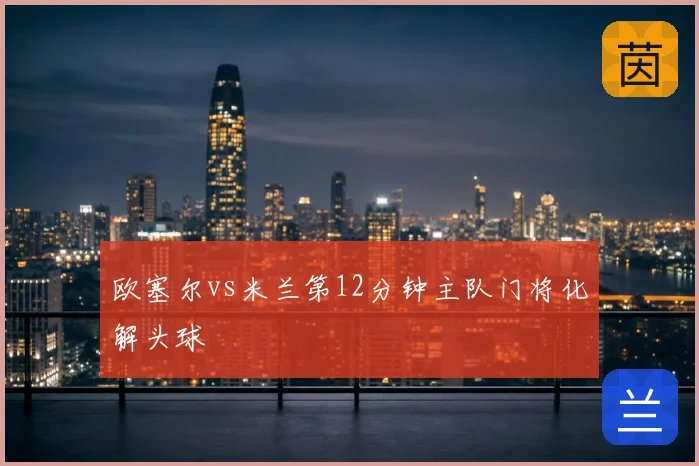 欧塞尔vs米兰第12分钟主队门将化解头球