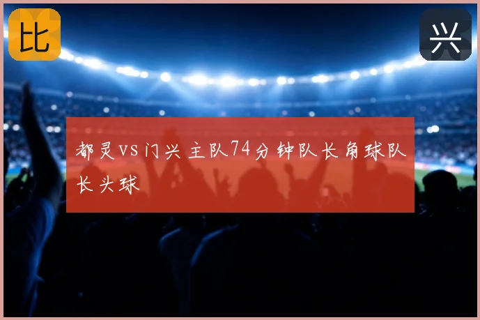 都灵vs门兴主队74分钟队长角球队长头球