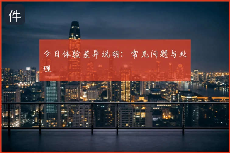 今日体验差异说明:常见问题与处理